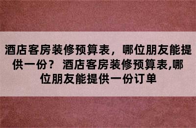 酒店客房装修预算表，哪位朋友能提供一份？ 酒店客房装修预算表,哪位朋友能提供一份订单